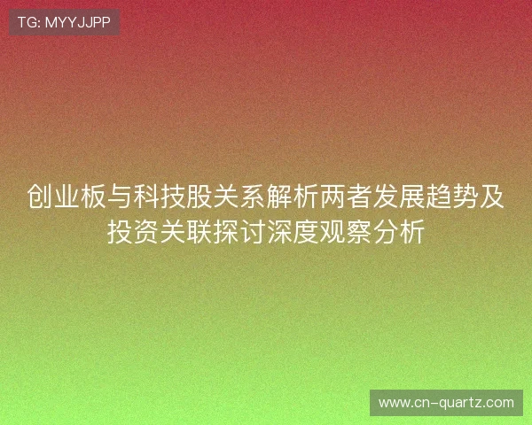 创业板与科技股关系解析两者发展趋势及投资关联探讨深度观察分析 创业板与科技股关系解析两者发展趋势及投资关联探讨深度观察分析