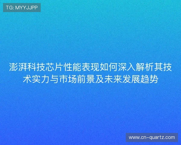 澎湃科技芯片性能表现如何深入解析其技术实力与市场前景及未来发展趋势