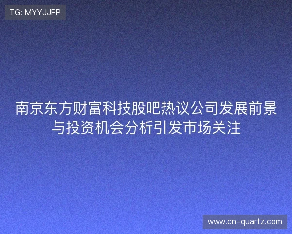 南京东方财富科技股吧热议公司发展前景与投资机会分析引发市场关注 南京东方财富科技股吧热议公司发展前景与投资机会分析引发市场关注