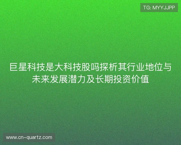 巨星科技是大科技股吗探析其行业地位与未来发展潜力及长期投资价值 巨星科技是大科技股吗探析其行业地位与未来发展潜力及长期投资价值